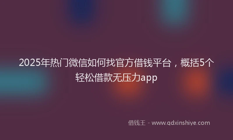 2025年热门微信如何找官方借钱平台，概括5个轻松借款无压力app