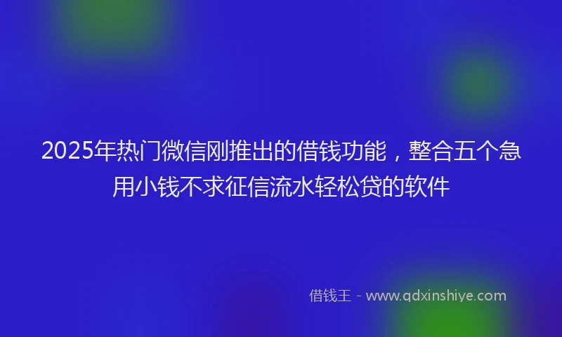 2025年热门微信刚推出的借钱功能，整合五个急用小钱不求征信流水轻松贷的软件