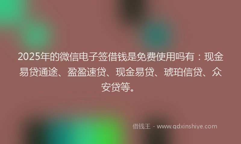 2025年的微信电子签借钱是免费使用吗有：现金易贷通途、盈盈速贷、现金易贷、琥珀信贷、众安贷等。