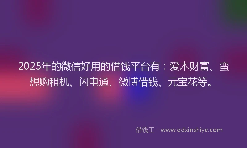 2025年的微信好用的借钱平台有：爱木财富、蛮想购租机、闪电通、微博借钱、元宝花等。