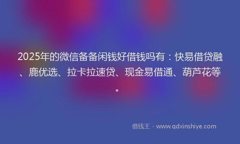 2025年的微信备备闲钱好借钱吗有：快易借贷融、鹿优选、拉卡拉速贷、现金易借通、葫芦花等。