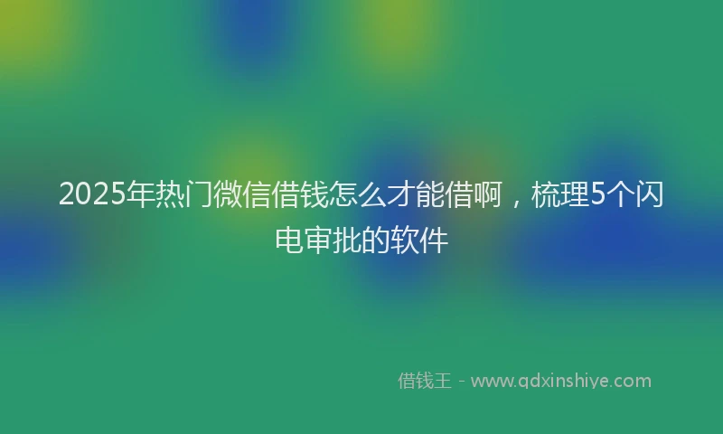 2025年热门微信借钱怎么才能借啊，梳理5个闪电审批的软件