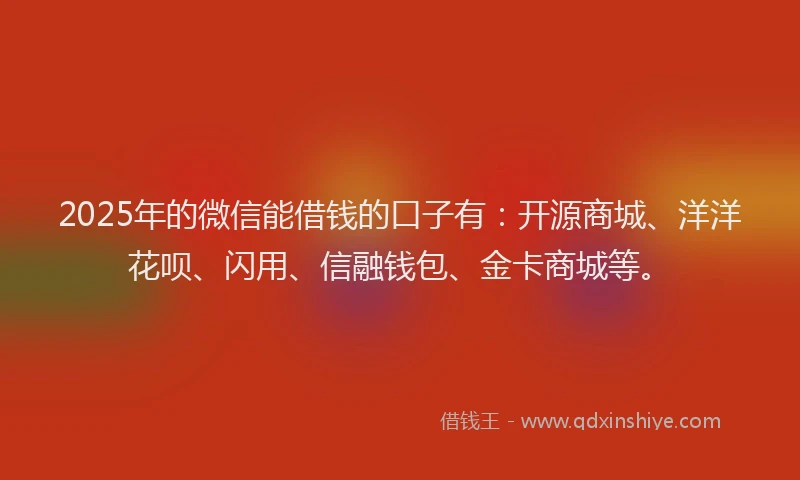 2025年的微信能借钱的口子有：开源商城、洋洋花呗、闪用、信融钱包、金卡商城等。