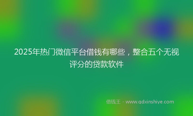 2025年热门微信平台借钱有哪些，整合五个无视评分的贷款软件