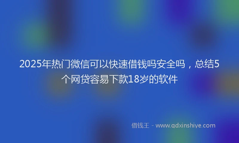 2025年热门微信可以快速借钱吗安全吗，总结5个网贷容易下款18岁的软件