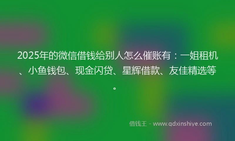 2025年的微信借钱给别人怎么催账有：一姐租机、小鱼钱包、现金闪贷、星辉借款、友佳精选等。