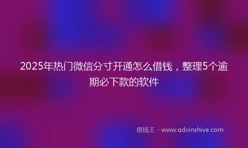 2025年热门微信分寸开通怎么借钱，整理5个逾期必下款的软件
