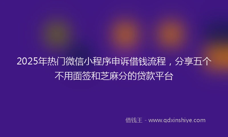 2025年热门微信小程序申诉借钱流程，分享五个不用面签和芝麻分的贷款平台