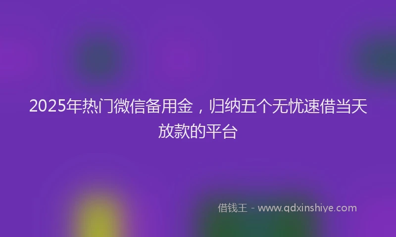 2025年热门微信备用金，归纳五个无忧速借当天放款的平台