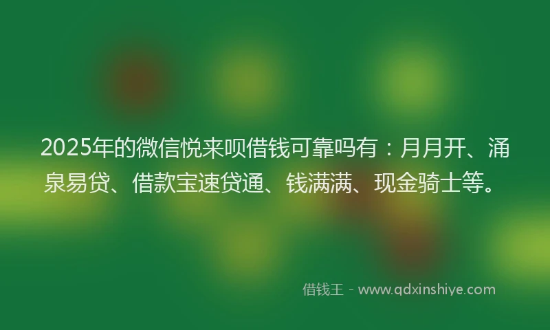 2025年的微信悦来呗借钱可靠吗有：月月开、涌泉易贷、借款宝速贷通、钱满满、现金骑士等。