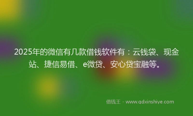 2025年的微信有几款借钱软件有：云钱袋、现金站、捷信易借、e微贷、安心贷宝融等。