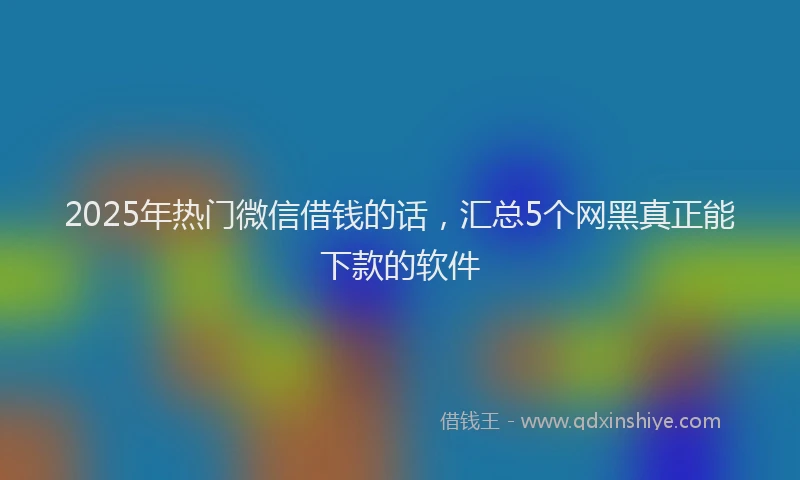 2025年热门微信借钱的话，汇总5个网黑真正能下款的软件