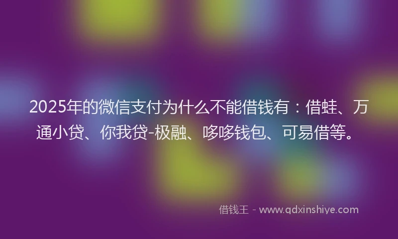 2025年的微信支付为什么不能借钱有：借蛙、万通小贷、你我贷-极融、哆哆钱包、可易借等。