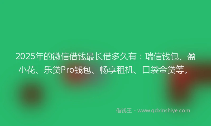 2025年的微信借钱最长借多久有：瑞信钱包、盈小花、乐贷Pro钱包、畅享租机、口袋金贷等。