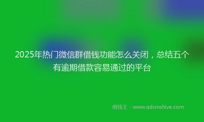 2025年热门微信群借钱功能怎么关闭，总结五个有逾期借款容易通过的平台