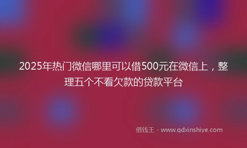 2025年热门微信哪里可以借500元在微信上，整理五个不看欠款的贷款平台
