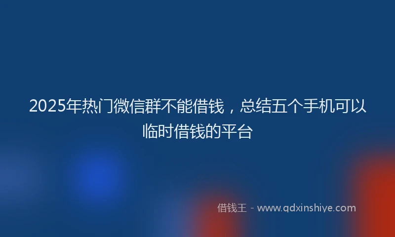2025年热门微信群不能借钱，总结五个手机可以临时借钱的平台