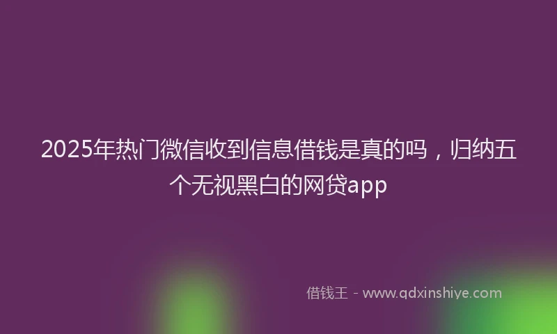 2025年热门微信收到信息借钱是真的吗，归纳五个无视黑白的网贷app