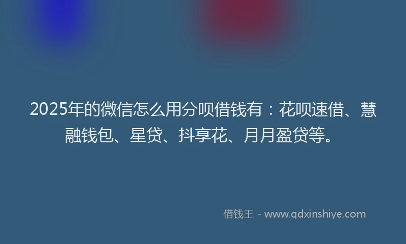 2025年的微信怎么用分呗借钱有：花呗速借、慧融钱包、星贷、抖享花、月月盈贷等。