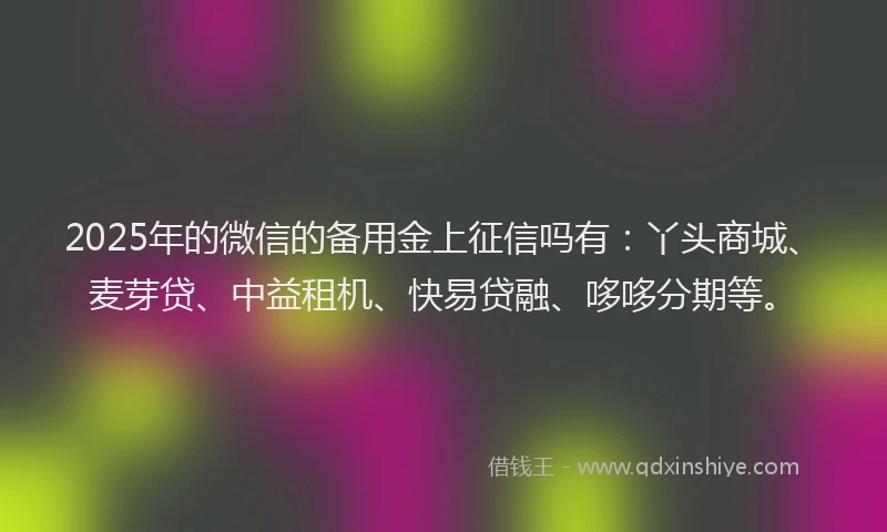 2025年的微信的备用金上征信吗有：丫头商城、麦芽贷、中益租机、快易贷融、哆哆分期等。