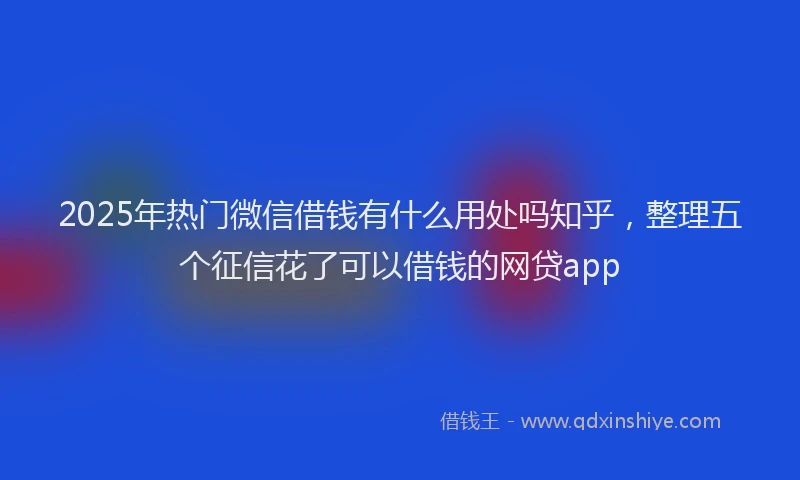 2025年热门微信借钱有什么用处吗知乎，整理五个征信花了可以借钱的网贷app