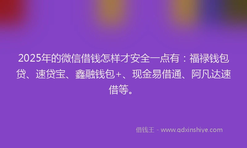 2025年的微信借钱怎样才安全一点有：福禄钱包贷、速贷宝、鑫融钱包+、现金易借通、阿凡达速借等。