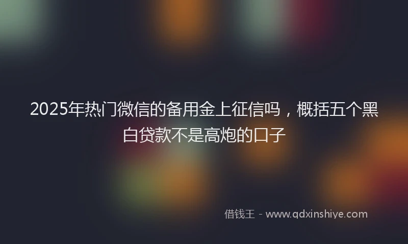 2025年热门微信的备用金上征信吗，概括五个黑白贷款不是高炮的口子