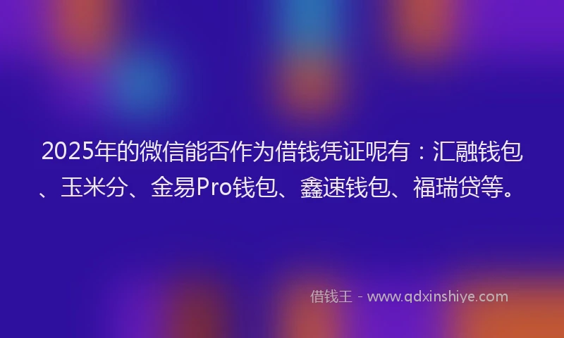 2025年的微信能否作为借钱凭证呢有：汇融钱包、玉米分、金易Pro钱包、鑫速钱包、福瑞贷等。