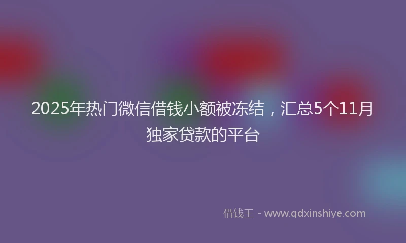 2025年热门微信借钱小额被冻结，汇总5个11月独家贷款的平台