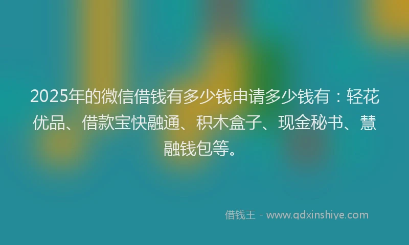 2025年的微信借钱有多少钱申请多少钱有：轻花优品、借款宝快融通、积木盒子、现金秘书、慧融钱包等。