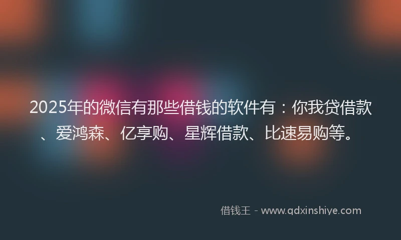 2025年的微信有那些借钱的软件有：你我贷借款、爱鸿森、亿享购、星辉借款、比速易购等。