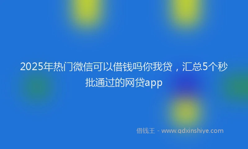 2025年热门微信可以借钱吗你我贷，汇总5个秒批通过的网贷app