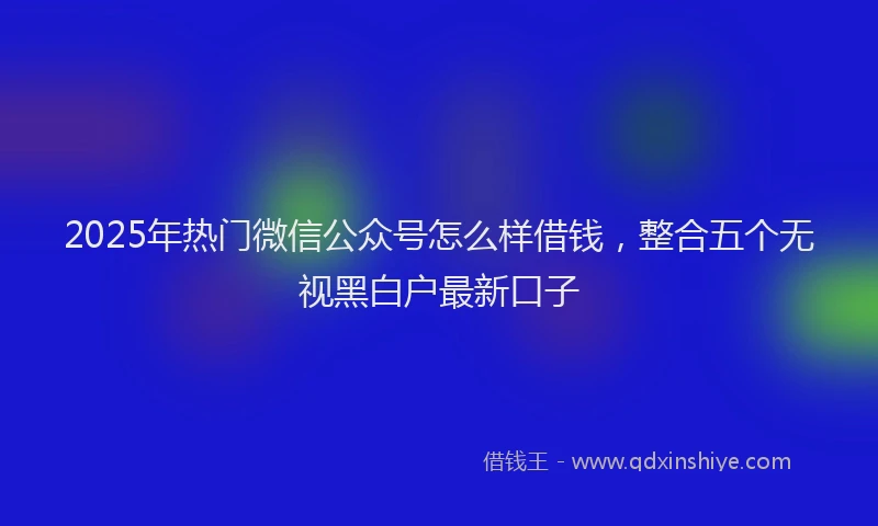 2025年热门微信公众号怎么样借钱，整合五个无视黑白户最新口子