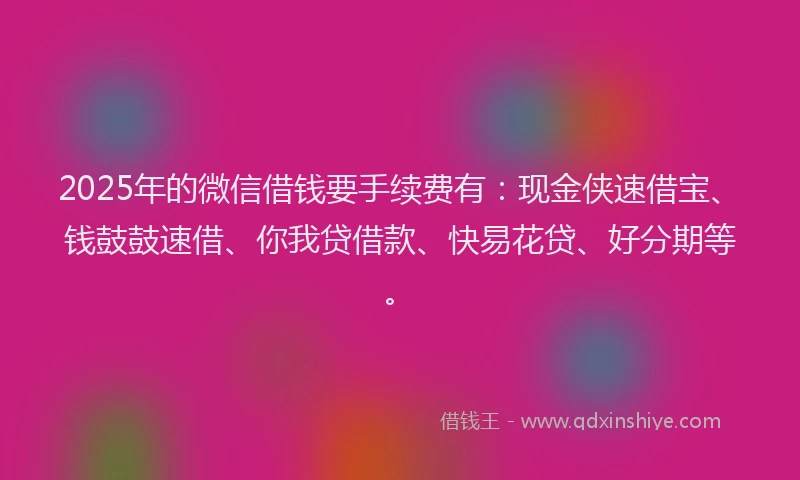 2025年的微信借钱要手续费有：现金侠速借宝、钱鼓鼓速借、你我贷借款、快易花贷、好分期等。