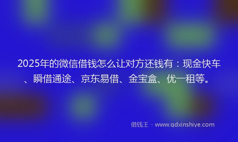 2025年的微信借钱怎么让对方还钱有：现金快车、瞬借通途、京东易借、金宝盒、优一租等。