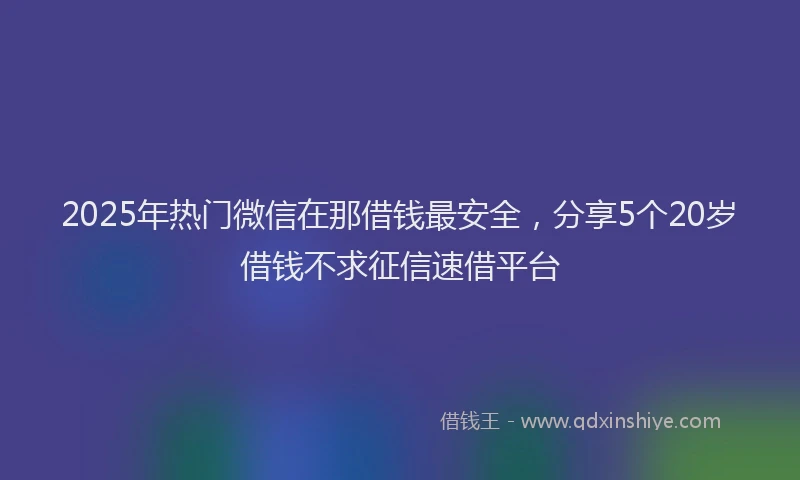 2025年热门微信在那借钱最安全，分享5个20岁借钱不求征信速借平台