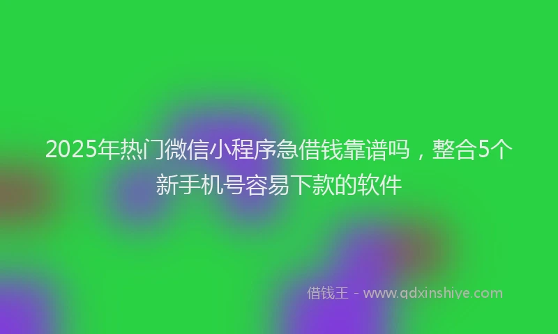 2025年热门微信小程序急借钱靠谱吗，整合5个新手机号容易下款的软件