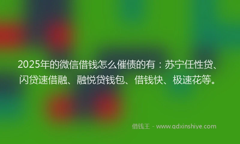 2025年的微信借钱怎么催债的有：苏宁任性贷、闪贷速借融、融悦贷钱包、借钱快、极速花等。