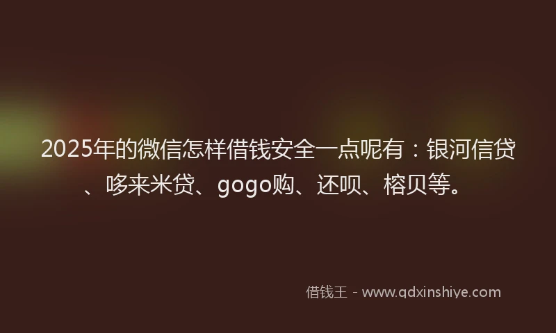 2025年的微信怎样借钱安全一点呢有：银河信贷、哆来米贷、gogo购、还呗、榕贝等。