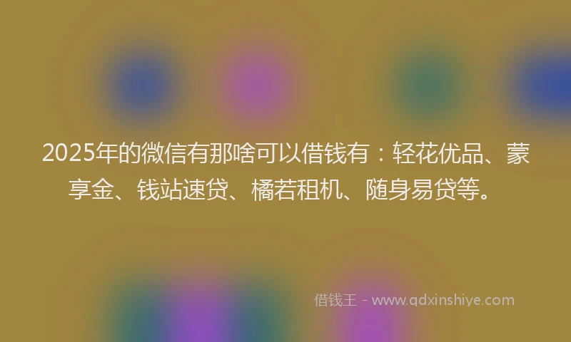 2025年的微信有那啥可以借钱有：轻花优品、蒙享金、钱站速贷、橘若租机、随身易贷等。