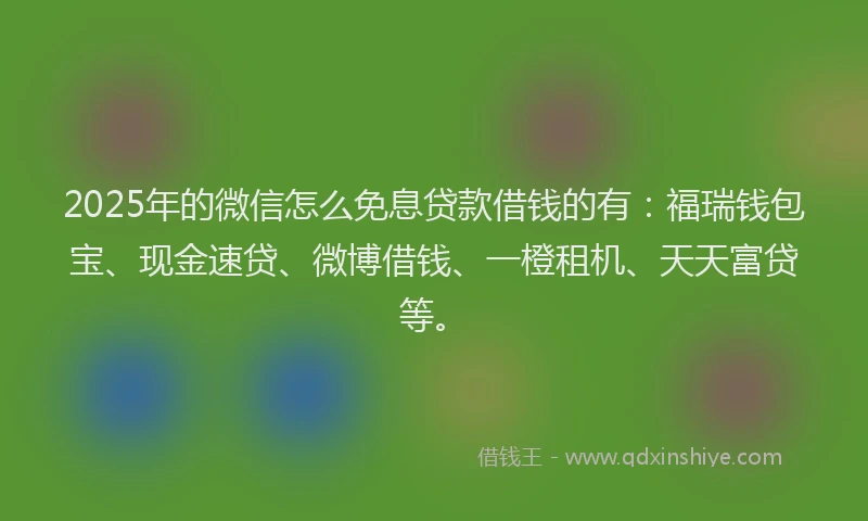 2025年的微信怎么免息贷款借钱的有：福瑞钱包宝、现金速贷、微博借钱、一橙租机、天天富贷等。