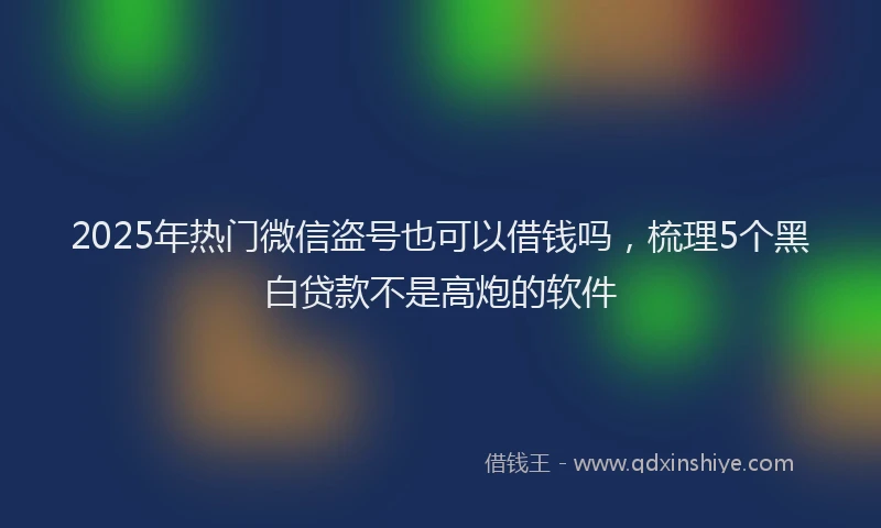 2025年热门微信盗号也可以借钱吗，梳理5个黑白贷款不是高炮的软件
