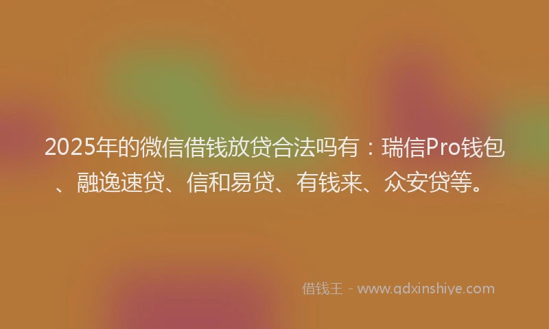 2025年的微信借钱放贷合法吗有：瑞信Pro钱包、融逸速贷、信和易贷、有钱来、众安贷等。