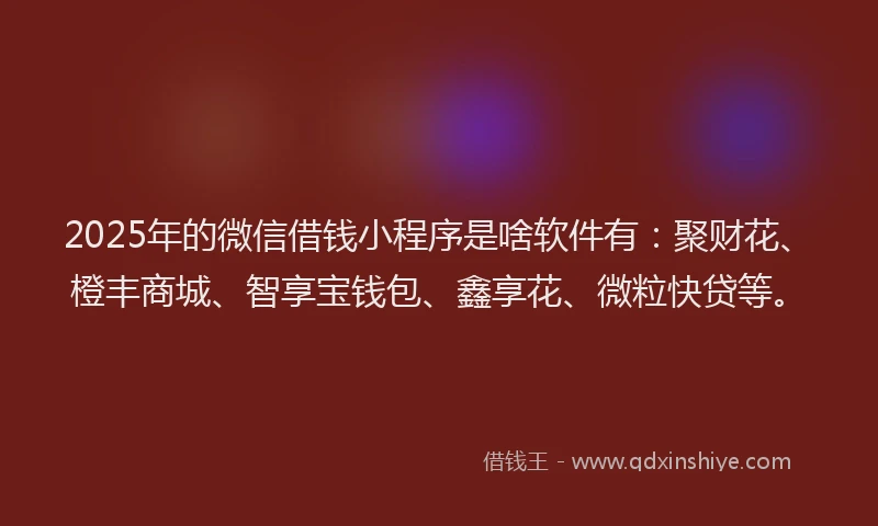 2025年的微信借钱小程序是啥软件有：聚财花、橙丰商城、智享宝钱包、鑫享花、微粒快贷等。