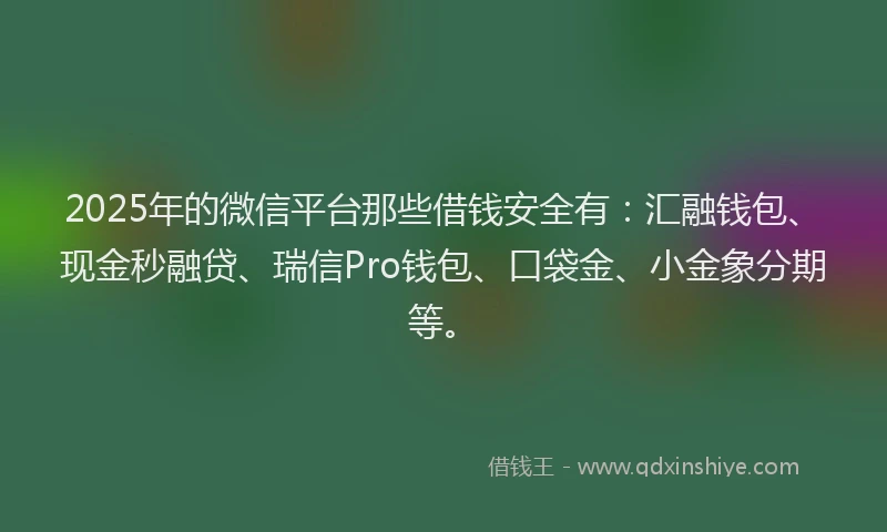 2025年的微信平台那些借钱安全有：汇融钱包、现金秒融贷、瑞信Pro钱包、口袋金、小金象分期等。
