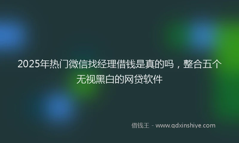 2025年热门微信找经理借钱是真的吗，整合五个无视黑白的网贷软件