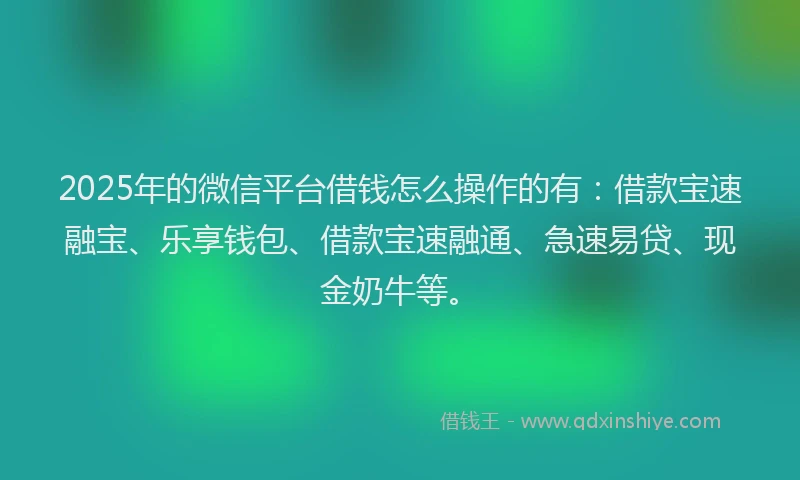 2025年的微信平台借钱怎么操作的有：借款宝速融宝、乐享钱包、借款宝速融通、急速易贷、现金奶牛等。
