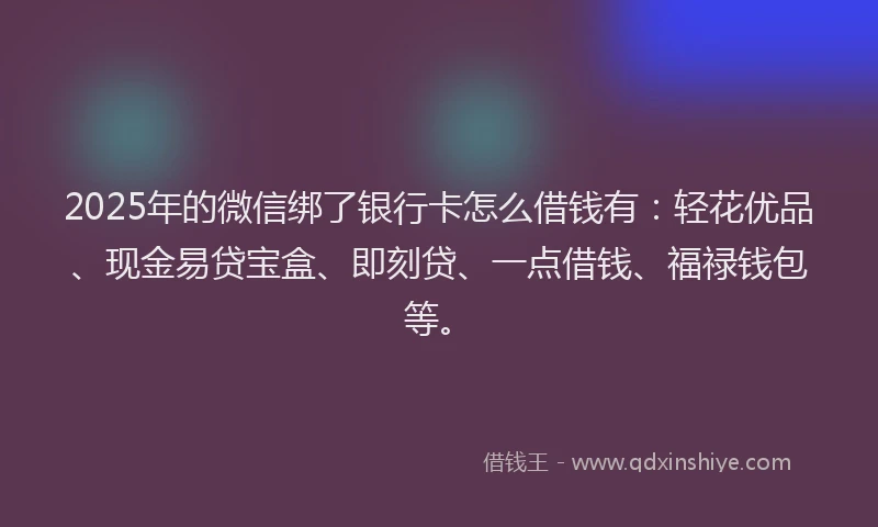 2025年的微信绑了银行卡怎么借钱有：轻花优品、现金易贷宝盒、即刻贷、一点借钱、福禄钱包等。