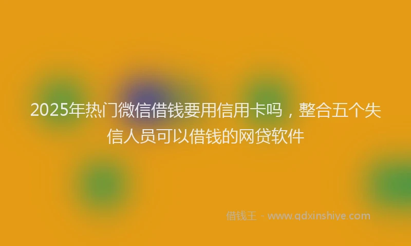 2025年热门微信借钱要用信用卡吗，整合五个失信人员可以借钱的网贷软件