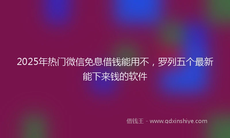 2025年热门微信免息借钱能用不，罗列五个最新能下来钱的软件